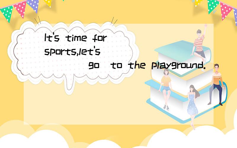 It's time for sports,let's_____(go)to the playground.___处填什么