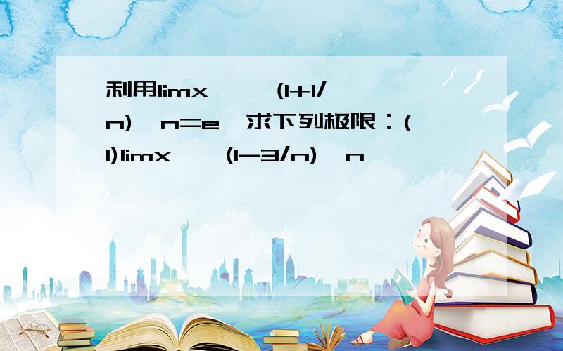 利用limx →∞(1+1/n)^n=e,求下列极限：(1)limx→∞(1-3/n)^n