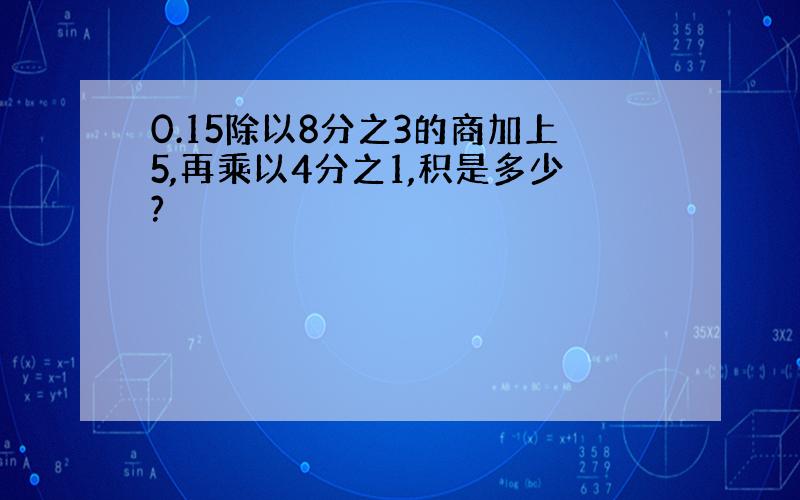 0.15除以8分之3的商加上5,再乘以4分之1,积是多少?