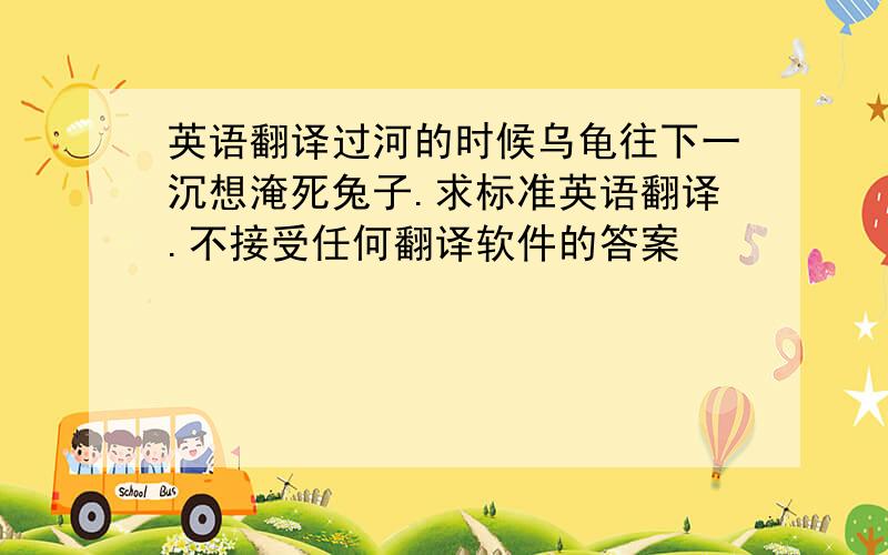 英语翻译过河的时候乌龟往下一沉想淹死兔子.求标准英语翻译.不接受任何翻译软件的答案