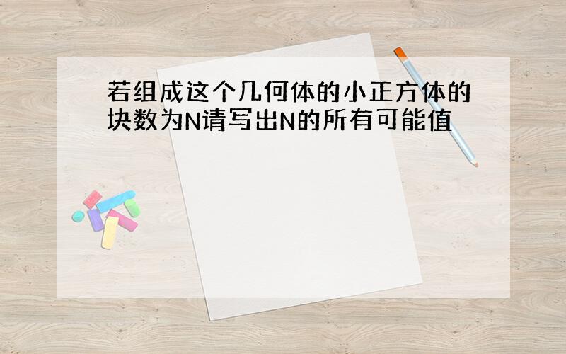 若组成这个几何体的小正方体的块数为N请写出N的所有可能值