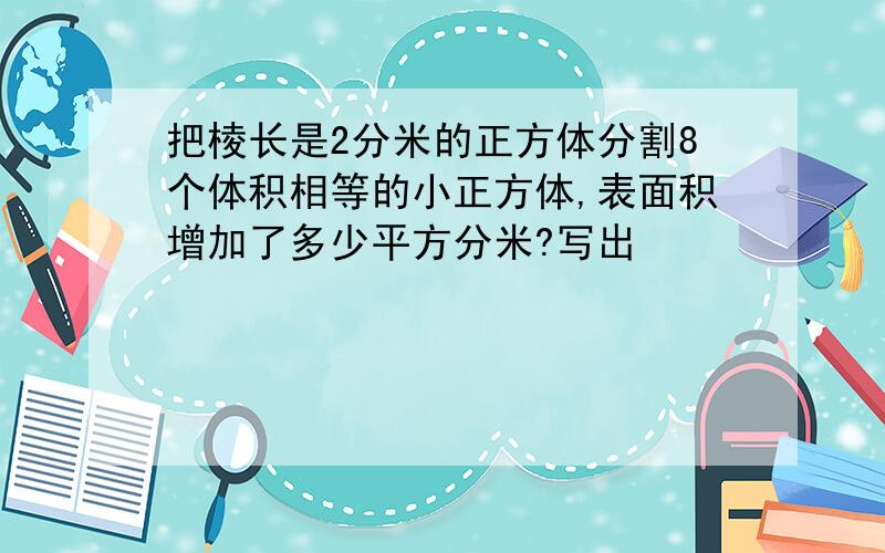 把棱长是2分米的正方体分割8个体积相等的小正方体,表面积增加了多少平方分米?写出