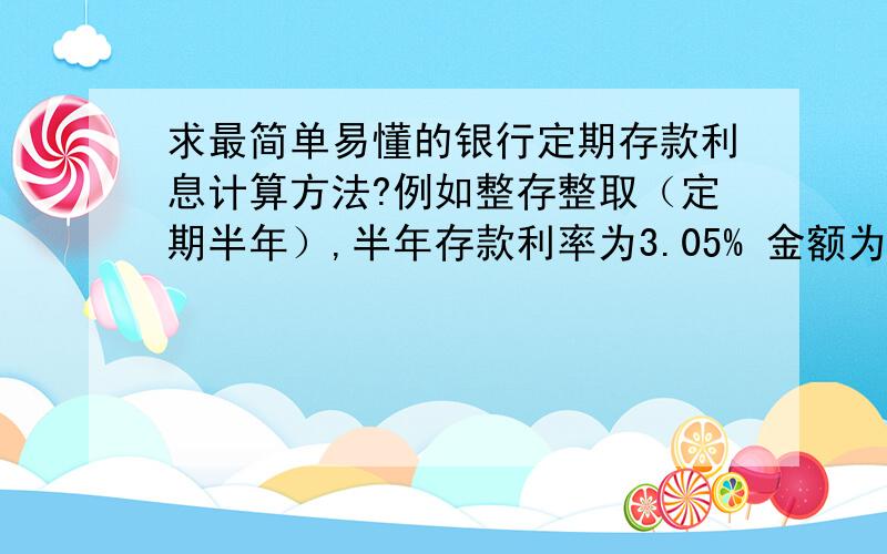 求最简单易懂的银行定期存款利息计算方法?例如整存整取（定期半年）,半年存款利率为3.05% 金额为1W,求所