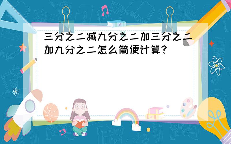 三分之二减九分之二加三分之二加九分之二怎么简便计算?