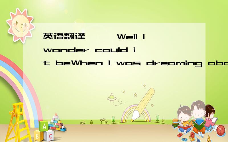 英语翻译《一》Well I wonder could it beWhen I was dreaming about yo