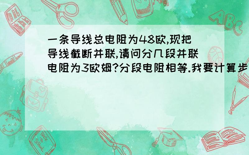 一条导线总电阻为48欧,现把导线截断并联,请问分几段并联电阻为3欧姆?分段电阻相等.我要计算步骤,...