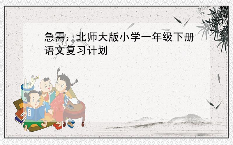 急需：北师大版小学一年级下册语文复习计划