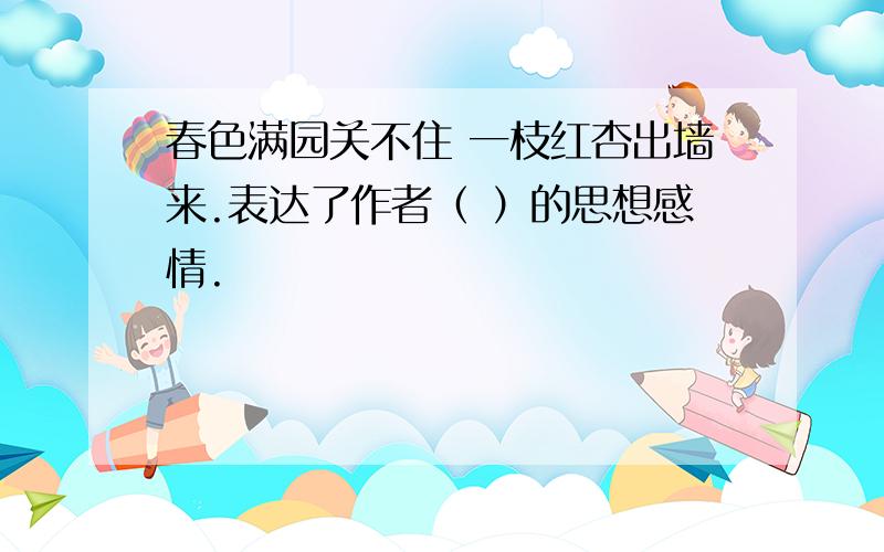 春色满园关不住 一枝红杏出墙来.表达了作者（ ）的思想感情.