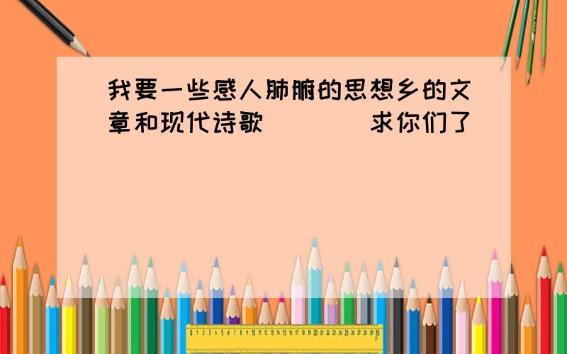 我要一些感人肺腑的思想乡的文章和现代诗歌````求你们了