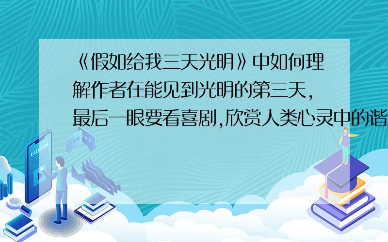 《假如给我三天光明》中如何理解作者在能见到光明的第三天,最后一眼要看喜剧,欣赏人类心灵中的谐音?...