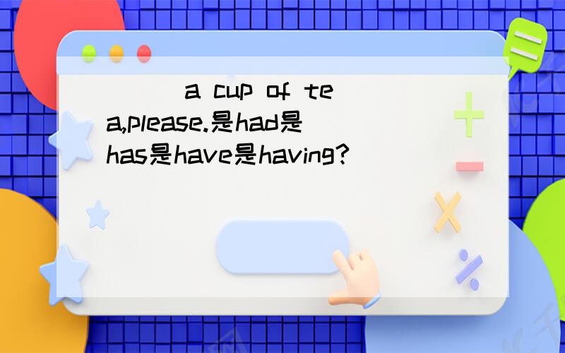 ___a cup of tea,please.是had是has是have是having?