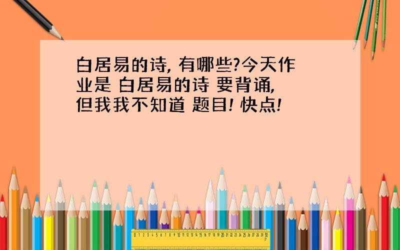 白居易的诗, 有哪些?今天作业是 白居易的诗 要背诵, 但我我不知道 题目! 快点!