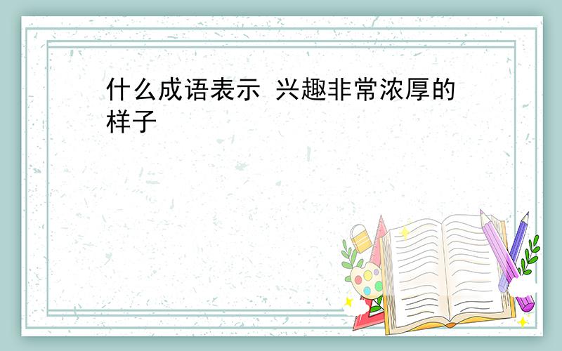 什么成语表示 兴趣非常浓厚的样子