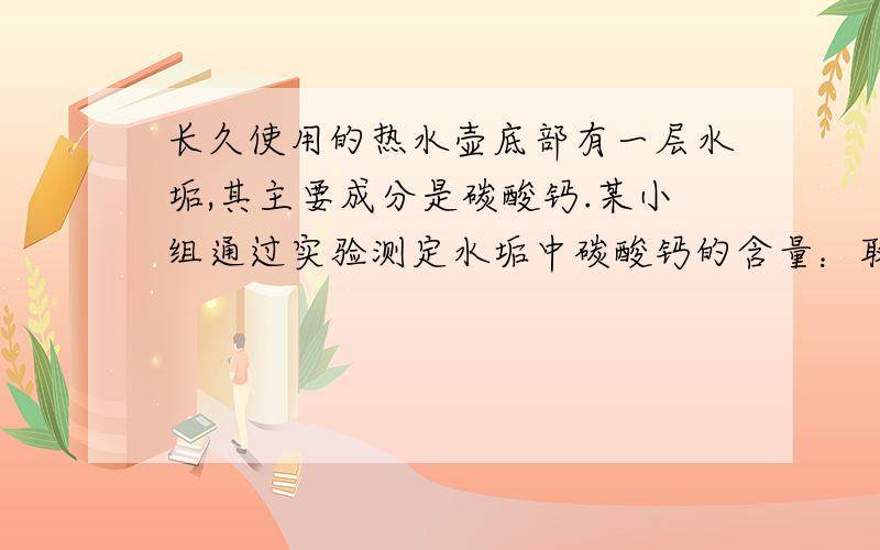 长久使用的热水壶底部有一层水垢,其主要成分是碳酸钙.某小组通过实验测定水垢中碳酸钙的含量：取200g水垢,加入过量的稀盐