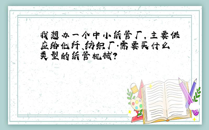 我想办一个中小纸管厂,主要供应给化纤、纺织厂.需要买什么类型的纸管机械?