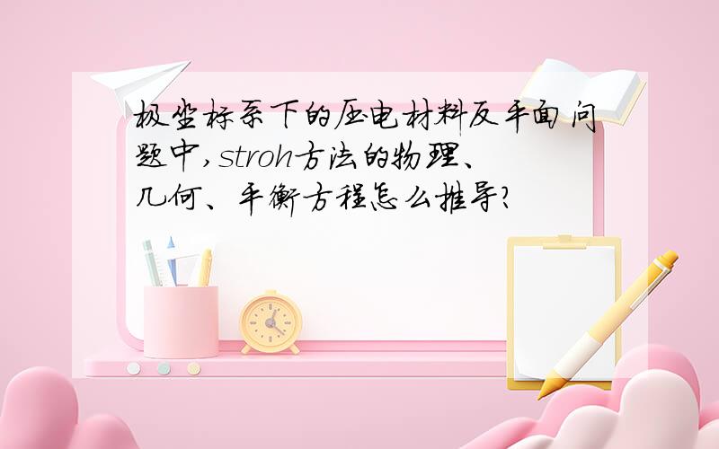 极坐标系下的压电材料反平面问题中,stroh方法的物理、几何、平衡方程怎么推导?