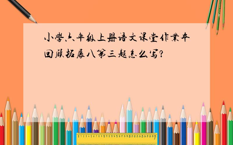 小学六年级上册语文课堂作业本回顾拓展八第三题怎么写?