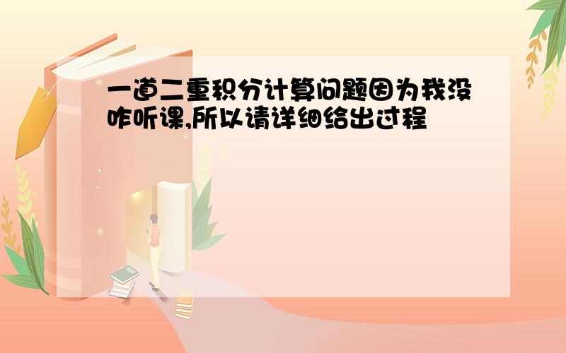 一道二重积分计算问题因为我没咋听课,所以请详细给出过程