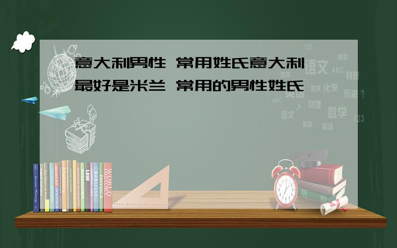 意大利男性 常用姓氏意大利 最好是米兰 常用的男性姓氏