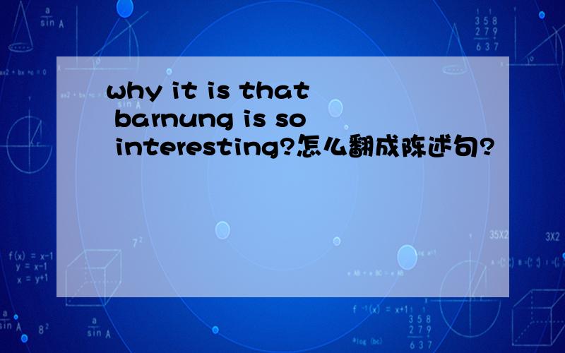 why it is that barnung is so interesting?怎么翻成陈述句?