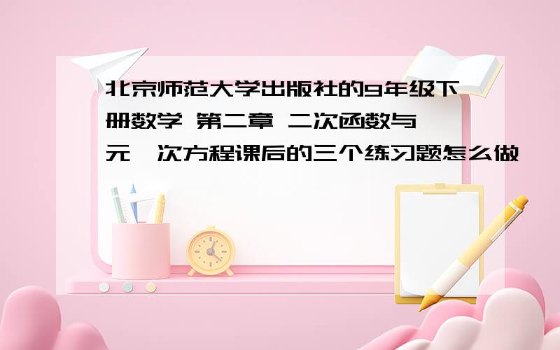 北京师范大学出版社的9年级下册数学 第二章 二次函数与一元一次方程课后的三个练习题怎么做