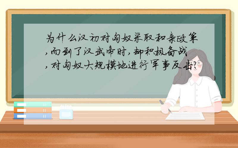 为什么汉初对匈奴采取和亲政策,而到了汉武帝时,却积极备战,对匈奴大规模地进行军事反击?