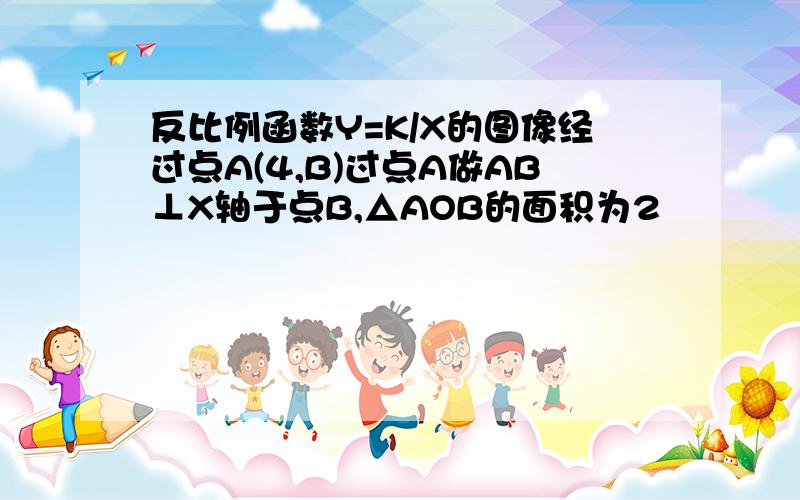 反比例函数Y=K/X的图像经过点A(4,B)过点A做AB⊥X轴于点B,△AOB的面积为2