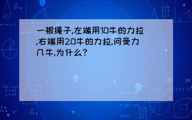 一根绳子,左端用10牛的力拉,右端用20牛的力拉,问受力几牛,为什么?