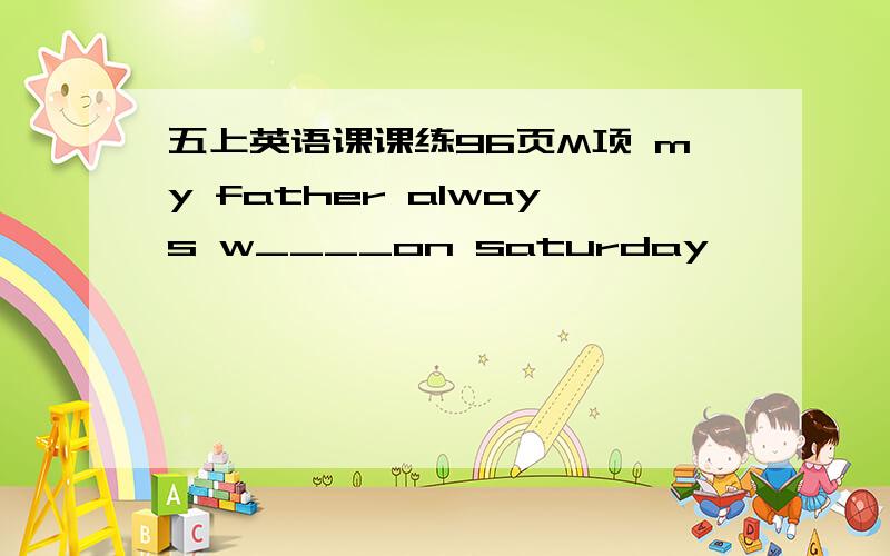 五上英语课课练96页M项 my father always w____on saturday