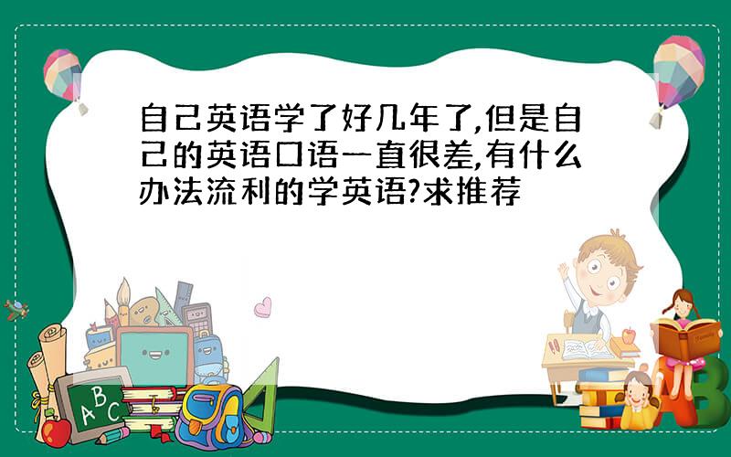 自己英语学了好几年了,但是自己的英语口语一直很差,有什么办法流利的学英语?求推荐