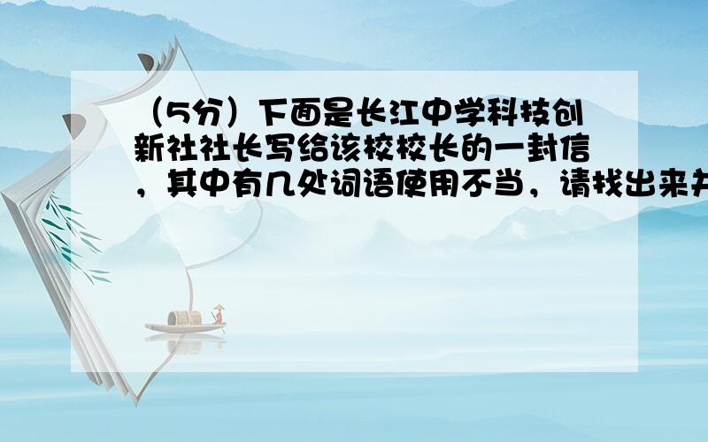 （5分）下面是长江中学科技创新社社长写给该校校长的一封信，其中有几处词语使用不当，请找出来并改正。（赵魁英原创）