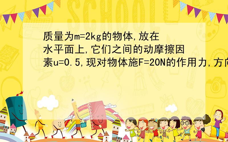 质量为m=2kg的物体,放在水平面上,它们之间的动摩擦因素u=0.5,现对物体施F=20N的作用力,方向与水平成37度角