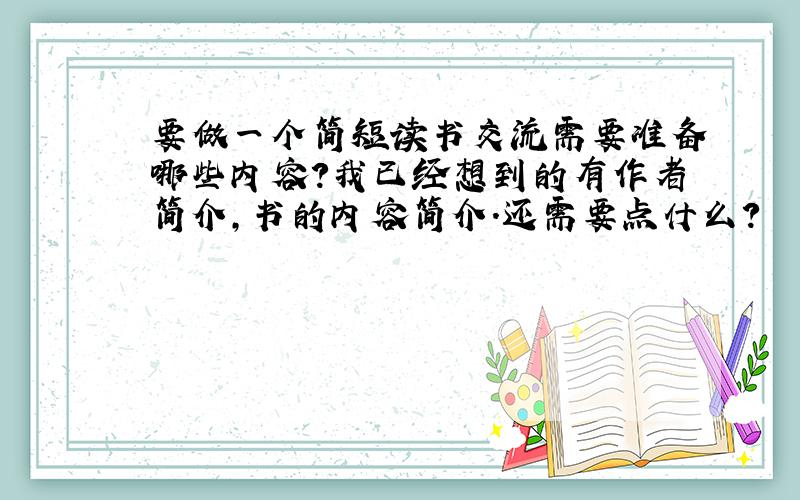 要做一个简短读书交流需要准备哪些内容?我已经想到的有作者简介,书的内容简介.还需要点什么?