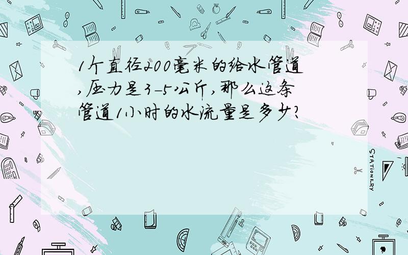 1个直径200毫米的给水管道,压力是3-5公斤,那么这条管道1小时的水流量是多少?