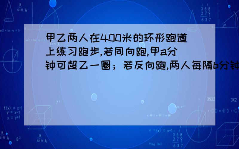 甲乙两人在400米的环形跑道上练习跑步,若同向跑,甲a分钟可超乙一圈；若反向跑,两人每隔b分钟相遇一次,则甲乙速度之比为