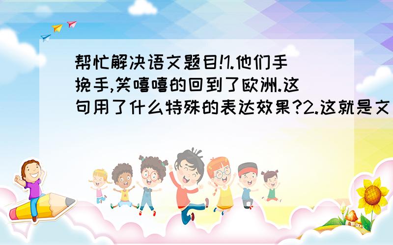 帮忙解决语文题目!1.他们手挽手,笑嘻嘻的回到了欧洲.这句用了什么特殊的表达效果?2.这就是文明和野蛮所干的事情.品味文