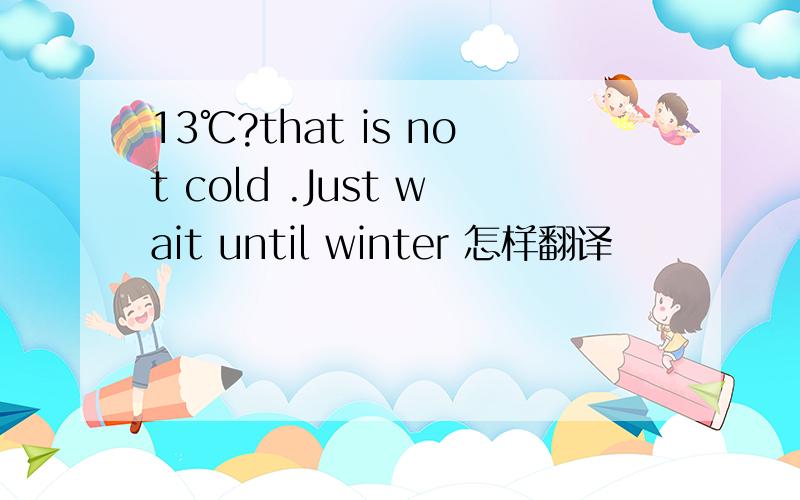 13℃?that is not cold .Just wait until winter 怎样翻译