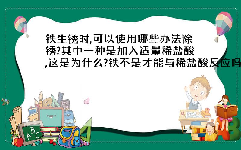 铁生锈时,可以使用哪些办法除锈?其中一种是加入适量稀盐酸,这是为什么?铁不是才能与稀盐酸反应吗,那么不变成除铁了吗?为什