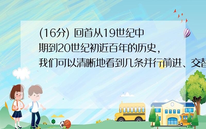 (16分) 回首从19世纪中期到20世纪初近百年的历史，我们可以清晰地看到几条并行前进、交替发展的历史脉络：列强发动一次