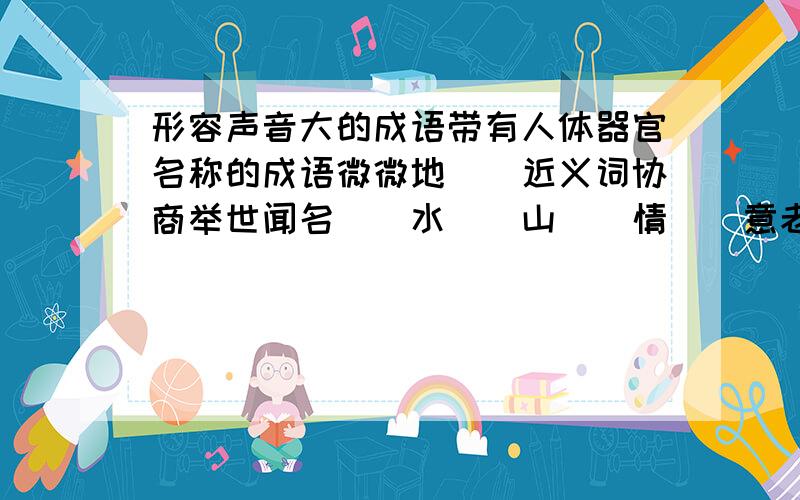 形容声音大的成语带有人体器官名称的成语微微地（）近义词协商举世闻名（）水（）山（）情（）意老虎对凶猛正如猴子对（）坚硬对