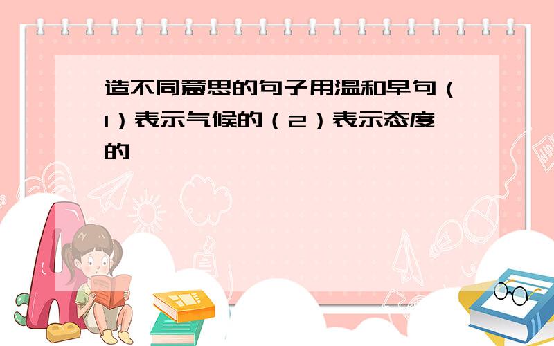 造不同意思的句子用温和早句（1）表示气候的（2）表示态度的