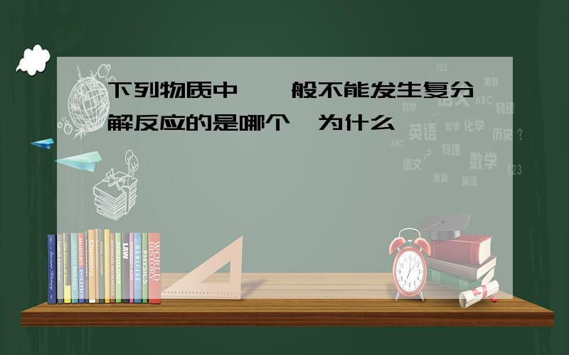 下列物质中,一般不能发生复分解反应的是哪个,为什么