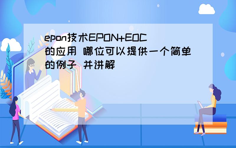 epon技术EPON+EOC的应用 哪位可以提供一个简单的例子 并讲解