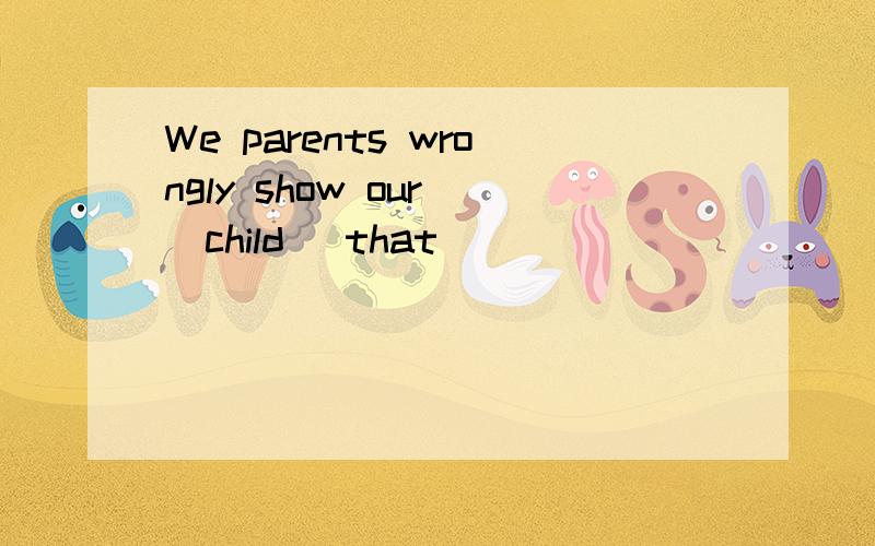 We parents wrongly show our (child) that ___________ (fail)