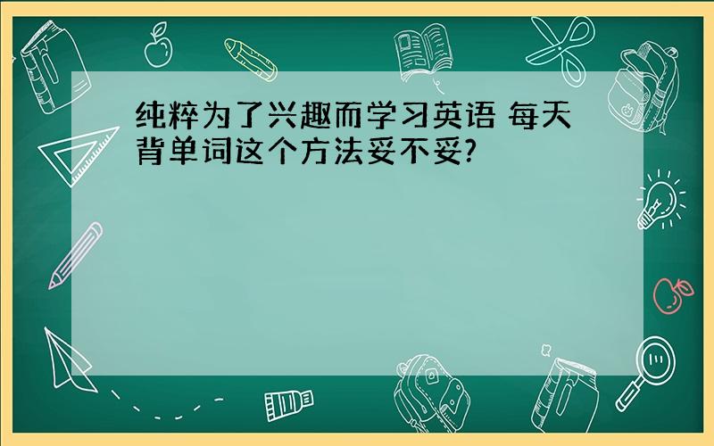 纯粹为了兴趣而学习英语 每天背单词这个方法妥不妥?