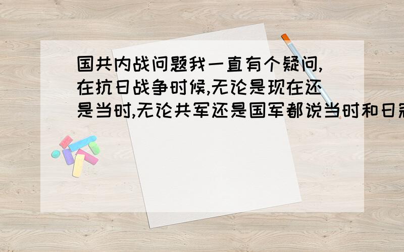 国共内战问题我一直有个疑问,在抗日战争时候,无论是现在还是当时,无论共军还是国军都说当时和日寇实力悬殊,打不过日本人,一