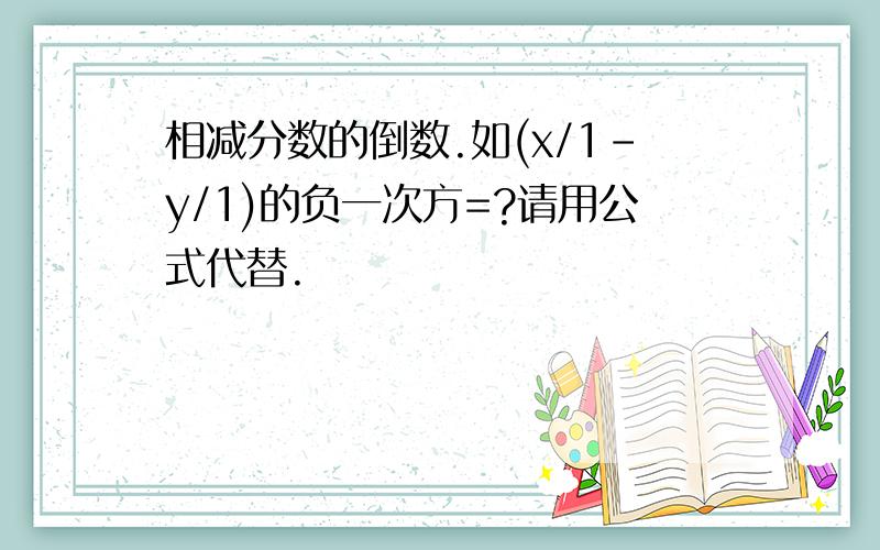 相减分数的倒数.如(x/1-y/1)的负一次方=?请用公式代替.