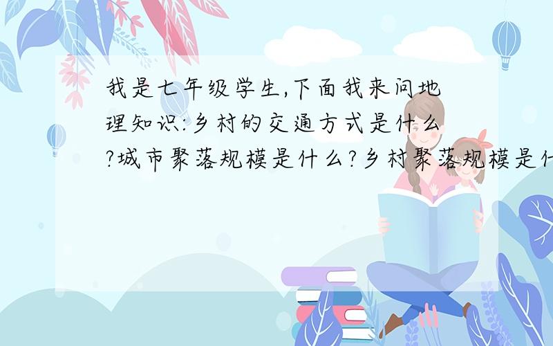 我是七年级学生,下面我来问地理知识:乡村的交通方式是什么?城市聚落规模是什么?乡村聚落规模是什么?