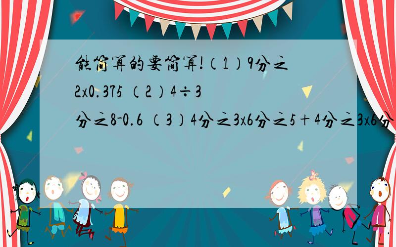 能简算的要简算!（1）9分之2x0.375 （2）4÷3分之8-0.6 （3）4分之3x6分之5+4分之3x6分之1 （