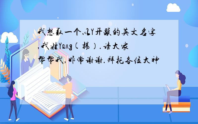 我想取一个以Y开头的英文名字,我姓Yang(杨）.请大家帮帮我,非常谢谢.拜托各位大神